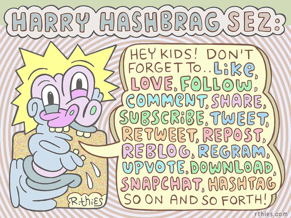 Illustration of an abstract cartoon character (Harry Hashbrag), saying, 'Hey kids! Don't forget to...like, love, follow, comment, share, subscribe, tweet, retweet, repost, reblog, regram, upvote, download, snapchat, hashtag so on and so forth!' - A satirical take on social media and self-promotion culture