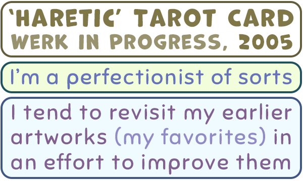 Haretic: Tarot Card, Werk in Progress, 2005. I'm a perfectionist of sorts. I tend to revisit my earlier artworks (my favorites) in an effort to improve them.